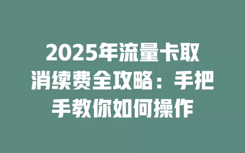 2025年流量卡取消续费全攻略：手把手教你如何操作
