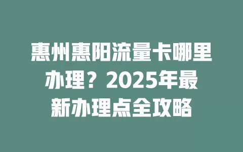 惠州惠阳流量卡哪里办理？2025年最新办理点全攻略