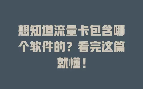 想知道流量卡包含哪个软件的？看完这篇就懂！