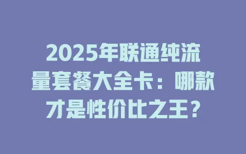 2025年联通纯流量套餐大全卡：哪款才是性价比之王？