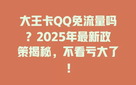 大王卡QQ免流量吗？2025年最新政策揭秘，不看亏大了！