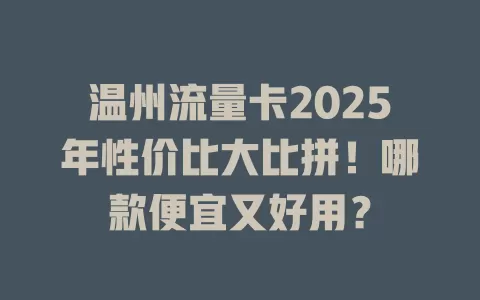 温州流量卡2025年性价比大比拼！哪款便宜又好用？