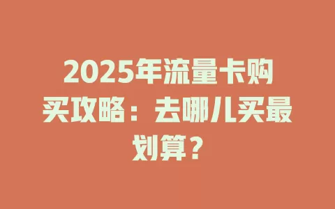 2025年流量卡购买攻略：去哪儿买最划算？
