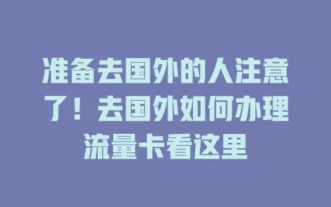 准备去国外的人注意了！去国外如何办理流量卡看这里