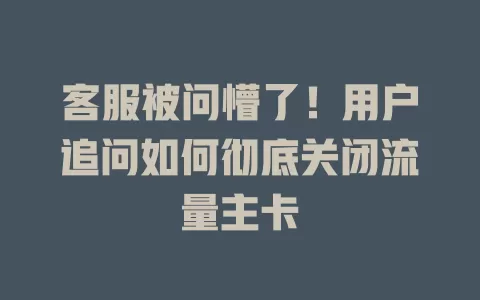 客服被问懵了！用户追问如何彻底关闭流量主卡