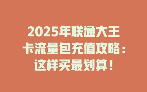 2025年联通大王卡流量包充值攻略：这样买最划算！