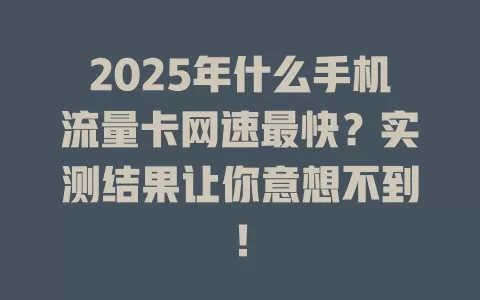 2025年什么手机流量卡网速最快？实测结果让你意想不到！