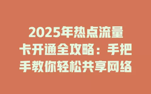 2025年热点流量卡开通全攻略：手把手教你轻松共享网络