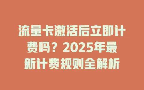 流量卡激活后立即计费吗？2025年最新计费规则全解析