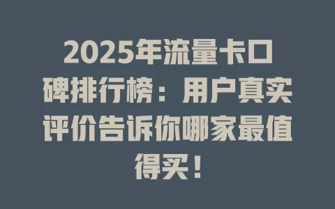 2025年流量卡口碑排行榜：用户真实评价告诉你哪家最值得买！