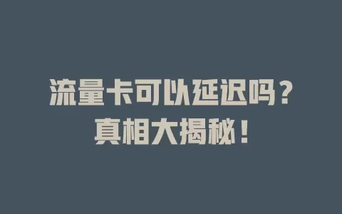 流量卡可以延迟吗？真相大揭秘！