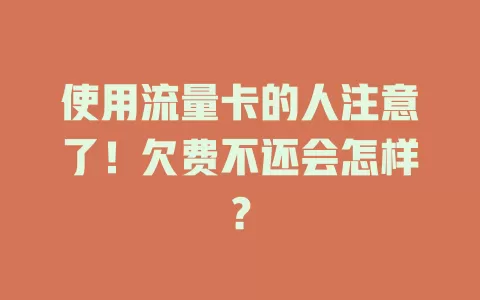 使用流量卡的人注意了！欠费不还会怎样？