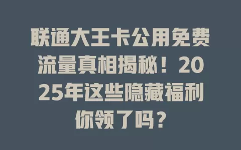 联通大王卡公用免费流量真相揭秘！2025年这些隐藏福利你领了吗？