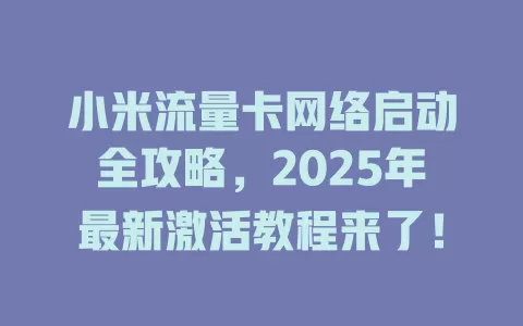 小米流量卡网络启动全攻略，2025年最新激活教程来了！