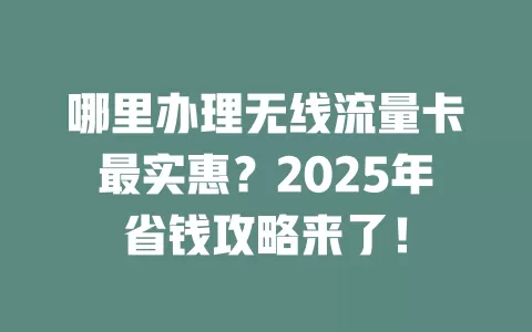 哪里办理无线流量卡最实惠？2025年省钱攻略来了！