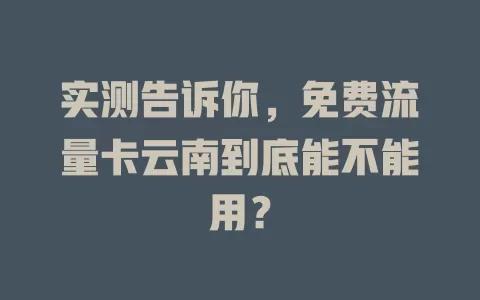 实测告诉你，免费流量卡云南到底能不能用？