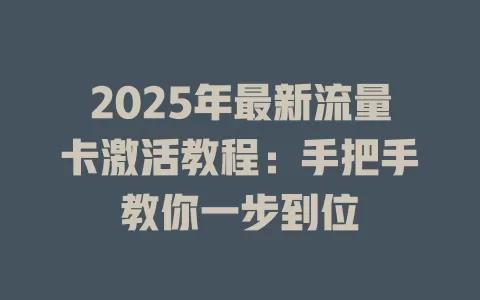 2025年最新流量卡激活教程：手把手教你一步到位