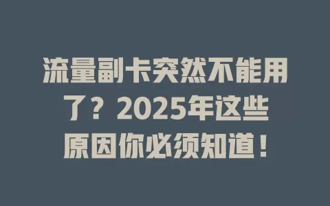 流量副卡突然不能用了？2025年这些原因你必须知道！