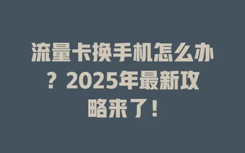 流量卡换手机怎么办？2025年最新攻略来了！