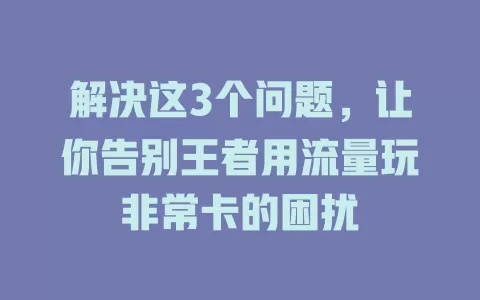 解决这3个问题，让你告别王者用流量玩非常卡的困扰