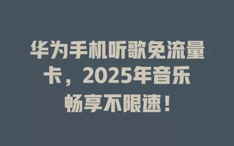 华为手机听歌免流量卡，2025年音乐畅享不限速！