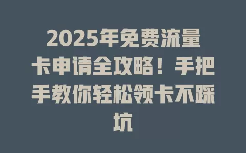 2025年免费流量卡申请全攻略！手把手教你轻松领卡不踩坑