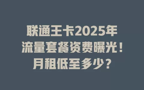 联通王卡2025年流量套餐资费曝光！月租低至多少？