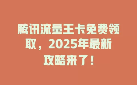 腾讯流量王卡免费领取，2025年最新攻略来了！