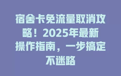 宿舍卡免流量取消攻略！2025年最新操作指南，一步搞定不迷路