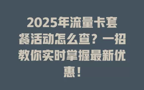 2025年流量卡套餐活动怎么查？一招教你实时掌握最新优惠！