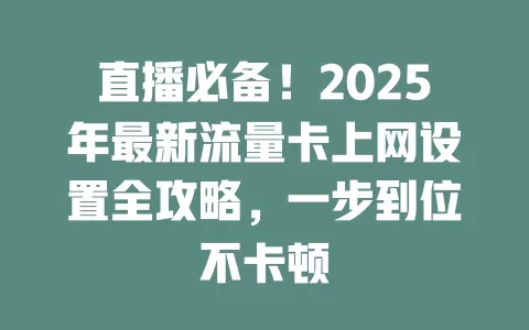 直播必备！2025年最新流量卡上网设置全攻略，一步到位不卡顿