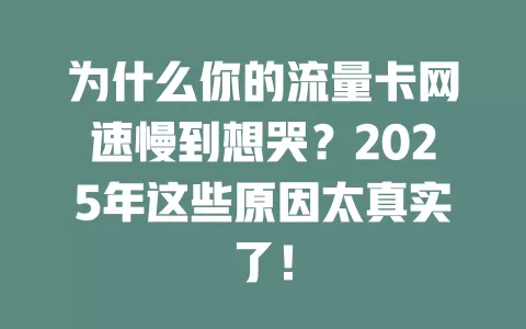 为什么你的流量卡网速慢到想哭？2025年这些原因太真实了！