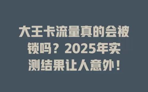 大王卡流量真的会被锁吗？2025年实测结果让人意外！