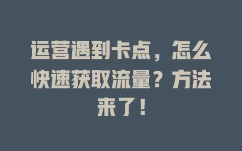 运营遇到卡点，怎么快速获取流量？方法来了！