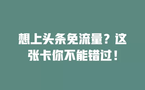 想上头条免流量？这张卡你不能错过！