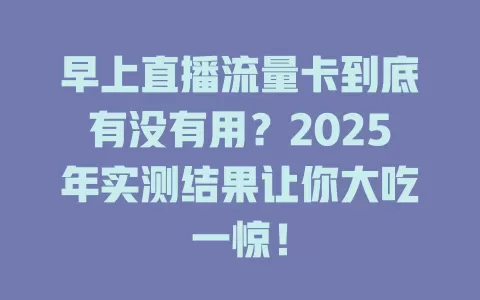 早上直播流量卡到底有没有用？2025年实测结果让你大吃一惊！