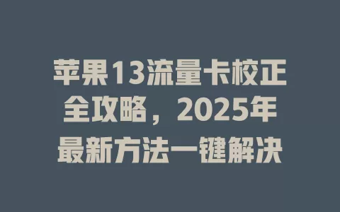 苹果13流量卡校正全攻略，2025年最新方法一键解决