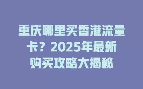 重庆哪里买香港流量卡？2025年最新购买攻略大揭秘