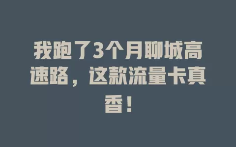 我跑了3个月聊城高速路，这款流量卡真香！
