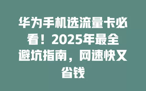 华为手机选流量卡必看！2025年最全避坑指南，网速快又省钱