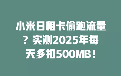小米日租卡偷跑流量？实测2025年每天多扣500MB！