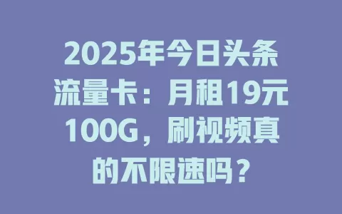 2025年今日头条流量卡：月租19元100G，刷视频真的不限速吗？
