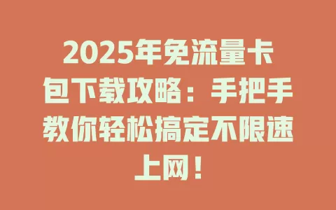 2025年免流量卡包下载攻略：手把手教你轻松搞定不限速上网！