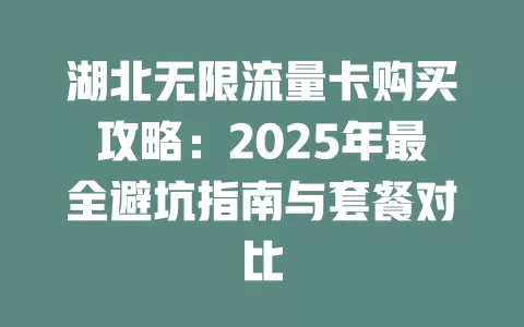 湖北无限流量卡购买攻略：2025年最全避坑指南与套餐对比