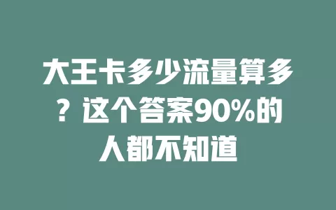 大王卡多少流量算多？这个答案90%的人都不知道