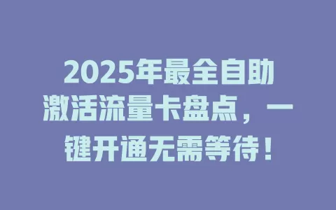2025年最全自助激活流量卡盘点，一键开通无需等待！