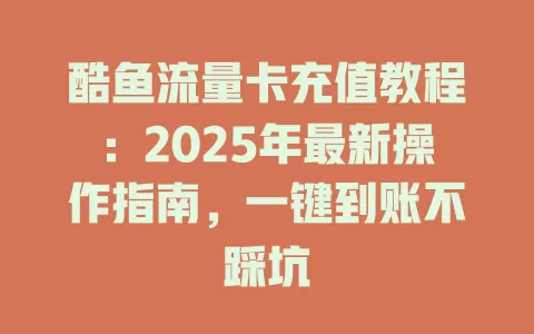 酷鱼流量卡充值教程：2025年最新操作指南，一键到账不踩坑