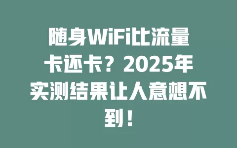 随身WiFi比流量卡还卡？2025年实测结果让人意想不到！