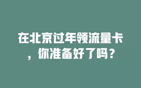 在北京过年领流量卡，你准备好了吗？