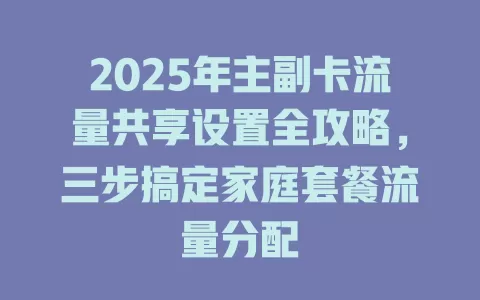 2025年主副卡流量共享设置全攻略，三步搞定家庭套餐流量分配